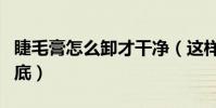 睫毛膏怎么卸才干净(这样做睫毛膏卸得很彻底)