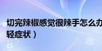 切完辣椒感觉很辣手怎么办(怎么处理可以减轻症状)