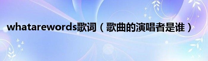 Whatarewords歌词 歌曲的演唱者是谁 华夏网