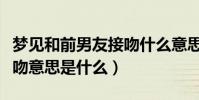 梦见和前男友接吻什么意思(梦见和前男友接吻意思是什么)