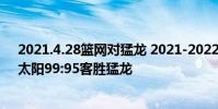 2021.4.28篮网对猛龙 2021-2022NBA常规赛1.12战报:太阳99:95客胜猛龙