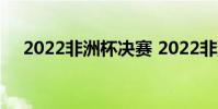 2022非洲杯决赛 2022非洲杯决赛日期