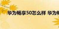 华为畅享50怎么样 华为畅享50怎么样