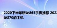 2020下半年骁龙865手机推荐 2022年上半年值得入手的骁龙870的手机