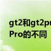 gt2和gt2pro区别 快速读懂真我GT2和GT2Pro的不同 