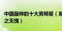 中国最帅的十大男明星(易烊千玺上榜第一当之无愧)