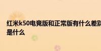 红米k50电竞版和正常版有什么差别 红米k50电竞版优缺点是什么