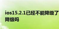 ios15.2.1已经不能降级了吗 iOS15.2.1可以降级吗