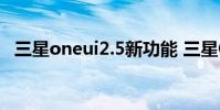 三星oneui2.5新功能 三星OneUI5.0曝光