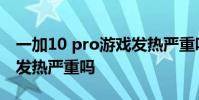 一加10 pro游戏发热严重吗 一加10Pro手机发热严重吗