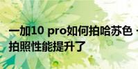 一加10 pro如何拍哈苏色 一加10Pro哈苏2.0拍照性能提升了