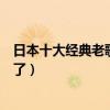 日本十大经典老歌（好听到爆炸！经典才是永恒耳朵要怀孕了）