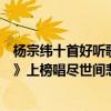 杨宗纬十首好听歌曲（杨宗纬十大热门歌曲排行榜：《凉凉》上榜唱尽世间悲欢）