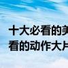 十大必看的美国动作大片（美国有哪些值得一看的动作大片）