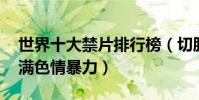 世界十大禁片排行榜(切肤之爱上榜,第一充满色情暴力)
