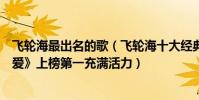 飞轮海最出名的歌(飞轮海十大经典歌曲排行榜:《越来越爱》上榜第一充满活力)