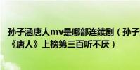 孙子涵唐人mv是哪部连续剧(孙子涵十大热门歌曲排行榜:《唐人》上榜第三百听不厌)