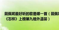 戴佩妮最好听的歌是哪一首(戴佩妮最好听的歌曲top10:《怎样》上榜第九格外温馨)