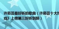 许茹芸最好听的歌曲(许茹芸十大热门歌曲排行榜:《独角戏》上榜第三好听到醉)