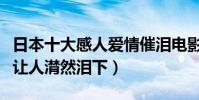 日本十大感人爱情催泪电影排行榜(每一部都让人潸然泪下)