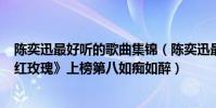 陈奕迅最好听的歌曲集锦(陈奕迅最好听的歌曲top10:《红玫瑰》上榜第八如痴如醉)