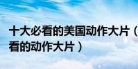 十大必看的美国动作大片(美国有哪些值得一看的动作大片)