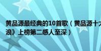 黄品源最经典的10首歌(黄品源十大经典歌曲排行榜:《海浪》上榜第二感人至深)
