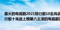 最火的电视剧2021排行前10名肖战(百度指数娱乐人物排行前十肖战上榜第六主演的电视剧近期刚播出)