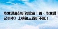 陈慧琳最好听的歌曲十首(陈慧琳十大经典歌曲排行榜:《记事本》上榜第三百听不腻)