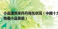 小品演员宋丹丹现在状况(中国十大小品演员:宋丹丹上榜他是小品鼻祖)