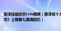 蔡淳佳唱依恋cctv视频(蔡淳佳十大经典歌曲排行榜:《依恋》上榜第七满满回忆)