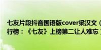 七友片段抖音国语版cover梁汉文(梁汉文十大经典歌曲排行榜:《七友》上榜第二让人难忘)