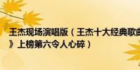 王杰现场演唱版(王杰十大经典歌曲排行榜:《不浪漫罪名》上榜第六令人心碎)
