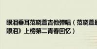 眼泪垂耳范晓萱吉他弹唱(范晓萱最受欢迎歌曲top10:《眼泪》上榜第二青春回忆)