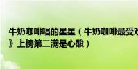 牛奶咖啡唱的星星(牛奶咖啡最受欢迎歌曲top10:《星星》上榜第二满是心酸)