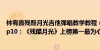 林宥嘉残酷月光吉他弹唱教学教程(林宥嘉最好听的歌曲top10:《残酷月光》上榜第一最为心酸)