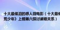 十大最催泪的感人微电影(十大最催泪的感人微电影:《拾荒少年》上榜第六探讨婆媳关系)