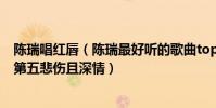 陈瑞唱红唇(陈瑞最好听的歌曲top10:《藕断丝连》上榜第五悲伤且深情)