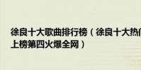 徐良十大歌曲排行榜(徐良十大热门歌曲排行榜:《红装》上榜第四火爆全网)