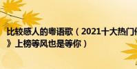 比较感人的粤语歌(2021十大热门催泪歌曲排行榜:《像鱼》上榜等风也是等你)