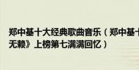 郑中基十大经典歌曲音乐(郑中基十大经典歌曲排行榜:《无赖》上榜第七满满回忆)