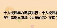 十大校园暴力电影排行(十大校园暴力电影推荐:第九由中学生无剧本演绎《少年的你》在榜)