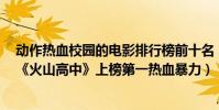动作热血校园的电影排行榜前十名(十大热血校园的电影:《火山高中》上榜第一热血暴力)