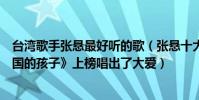 台湾歌手张悬最好听的歌(张悬十大热门歌曲排行榜:《南国的孩子》上榜唱出了大爱)