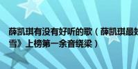 薛凯琪有没有好听的歌(薛凯琪最好听歌曲top10:《慕容雪》上榜第一余音绕梁)