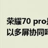荣耀70 pro是否可以支持多屏协同 荣耀70可以多屏协同吗 