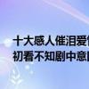十大感人催泪爱情动漫电影（十大感人催泪爱情动漫电影：初看不知剧中意回首已是剧中人）
