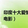 印度十大爱情电影排行榜（印度十大最好看神电影）