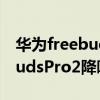 华为freebuds pro怎么加强降噪 华为FreeBudsPro2降噪怎么样 