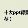 十大ppt背景音乐（适合做PPT的背景音乐推荐）